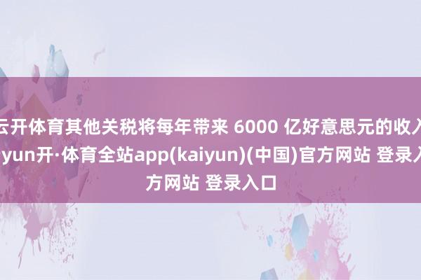 云开体育其他关税将每年带来 6000 亿好意思元的收入-云yun开·体育全站app(kaiyun)(中国)官方网站 登录入口