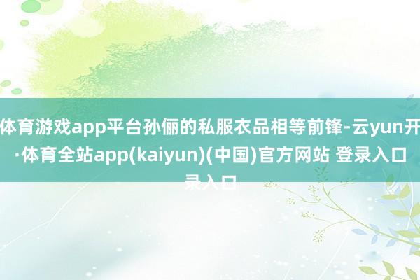 体育游戏app平台孙俪的私服衣品相等前锋-云yun开·体育全站app(kaiyun)(中国)官方网站 登录入口
