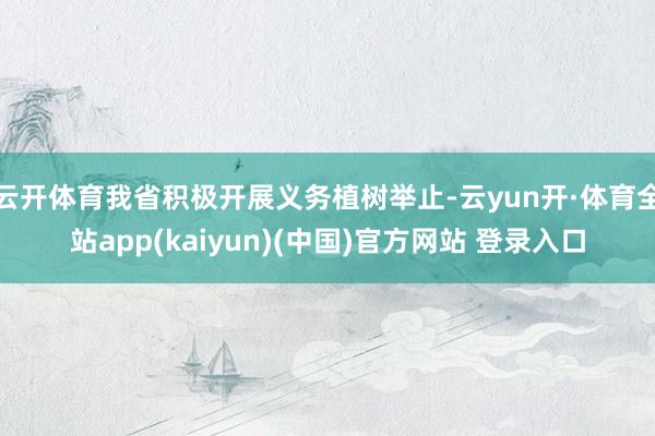 云开体育我省积极开展义务植树举止-云yun开·体育全站app(kaiyun)(中国)官方网站 登录入口