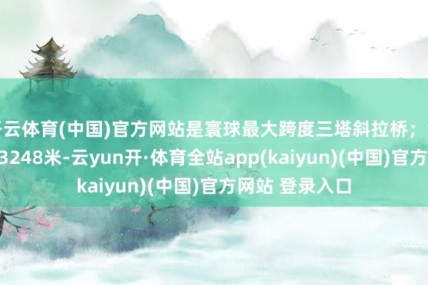 开云体育(中国)官方网站是寰球最大跨度三塔斜拉桥；钢桁梁全联长达3248米-云yun开·体育全站app(kaiyun)(中国)官方网站 登录入口