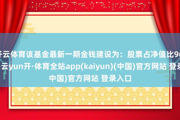 开云体育该基金最新一期金钱建设为：股票占净值比96.16%-云yun开·体育全站app(kaiyun)(中国)官方网站 登录入口