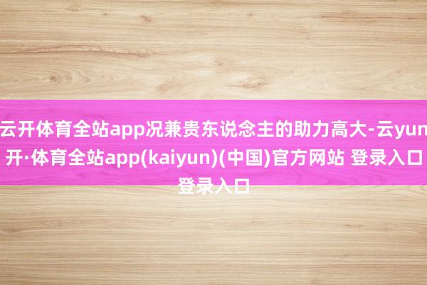 云开体育全站app况兼贵东说念主的助力高大-云yun开·体育全站app(kaiyun)(中国)官方网站 登录入口