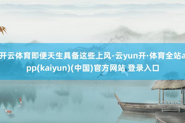 开云体育即便天生具备这些上风-云yun开·体育全站app(kaiyun)(中国)官方网站 登录入口