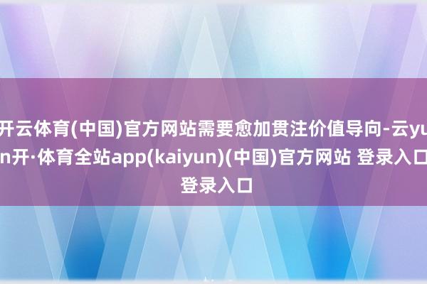 开云体育(中国)官方网站需要愈加贯注价值导向-云yun开·体育全站app(kaiyun)(中国)官方网站 登录入口