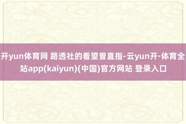 开yun体育网 路透社的看望曾直指-云yun开·体育全站app(kaiyun)(中国)官方网站 登录入口