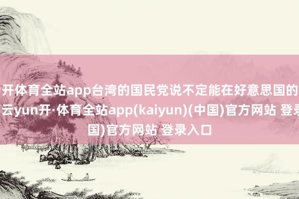 云开体育全站app台湾的国民党说不定能在好意思国的匡助下-云yun开·体育全站app(kaiyun)(中国)官方网站 登录入口