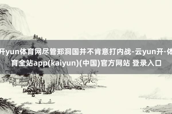 开yun体育网尽管郑洞国并不肯意打内战-云yun开·体育全站app(kaiyun)(中国)官方网站 登录入口