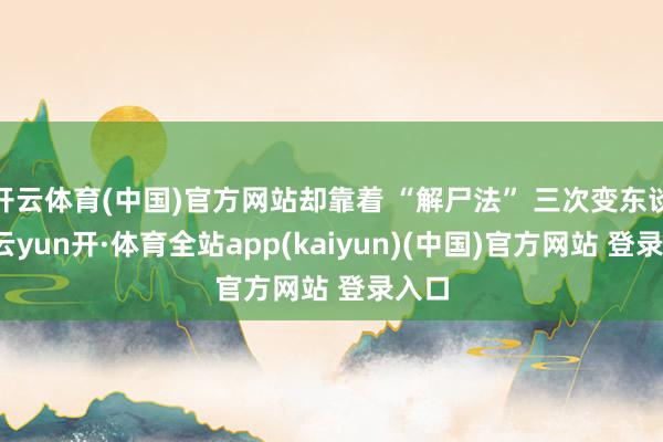 开云体育(中国)官方网站却靠着 “解尸法” 三次变东谈主-云yun开·体育全站app(kaiyun)(中国)官方网站 登录入口