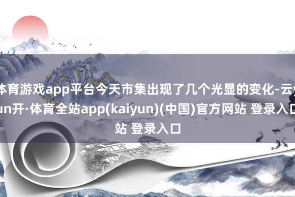 体育游戏app平台今天市集出现了几个光显的变化-云yun开·体育全站app(kaiyun)(中国)官方网站 登录入口