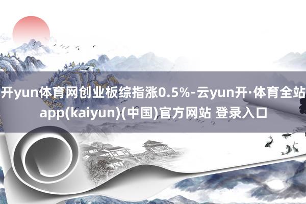 开yun体育网创业板综指涨0.5%-云yun开·体育全站app(kaiyun)(中国)官方网站 登录入口