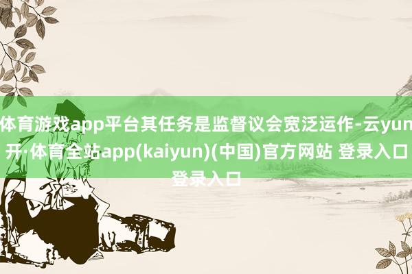 体育游戏app平台其任务是监督议会宽泛运作-云yun开·体育全站app(kaiyun)(中国)官方网站 登录入口