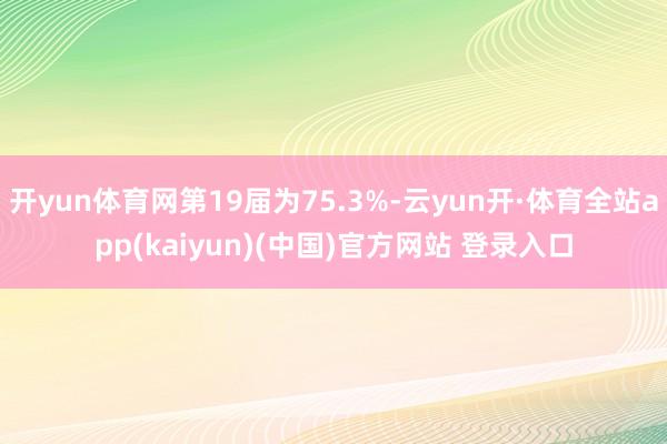 开yun体育网第19届为75.3%-云yun开·体育全站app(kaiyun)(中国)官方网站 登录入口