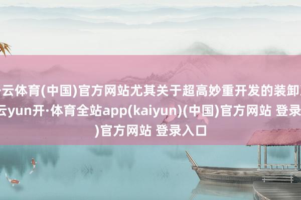 开云体育(中国)官方网站尤其关于超高妙重开发的装卸次序-云yun开·体育全站app(kaiyun)(中国)官方网站 登录入口