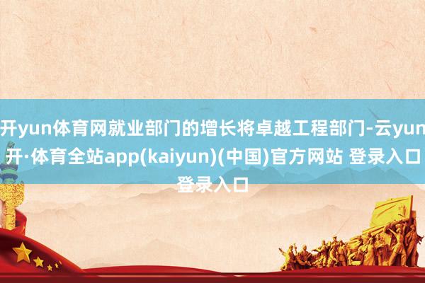 开yun体育网就业部门的增长将卓越工程部门-云yun开·体育全站app(kaiyun)(中国)官方网站 登录入口