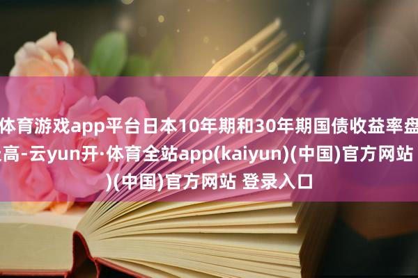 体育游戏app平台日本10年期和30年期国债收益率盘中快速走高-云yun开·体育全站app(kaiyun)(中国)官方网站 登录入口
