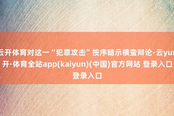云开体育对这一“犯罪攻击”按序暗示横蛮辩论-云yun开·体育全站app(kaiyun)(中国)官方网站 登录入口
