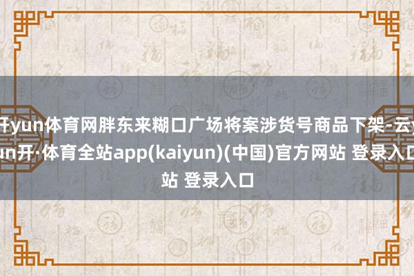 开yun体育网胖东来糊口广场将案涉货号商品下架-云yun开·体育全站app(kaiyun)(中国)官方网站 登录入口