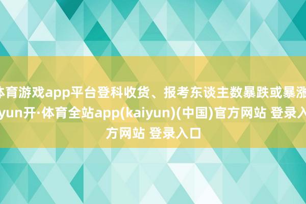 体育游戏app平台登科收货、报考东谈主数暴跌或暴涨-云yun开·体育全站app(kaiyun)(中国)官方网站 登录入口