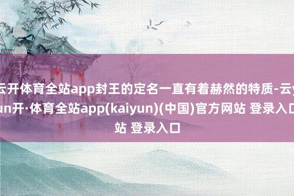 云开体育全站app封王的定名一直有着赫然的特质-云yun开·体育全站app(kaiyun)(中国)官方网站 登录入口
