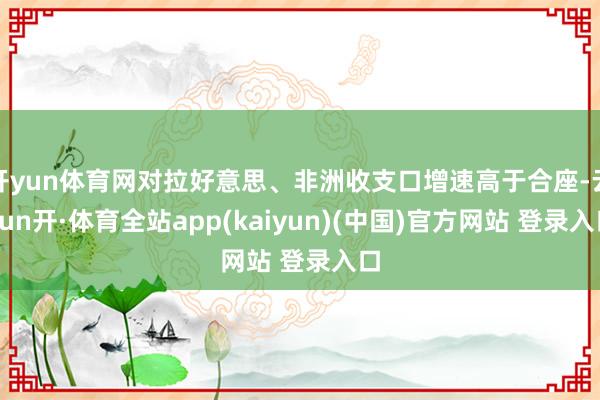开yun体育网对拉好意思、非洲收支口增速高于合座-云yun开·体育全站app(kaiyun)(中国)官方网站 登录入口