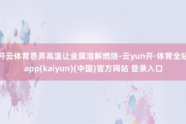 开云体育愚弄高温让金属溶解燃烧-云yun开·体育全站app(kaiyun)(中国)官方网站 登录入口