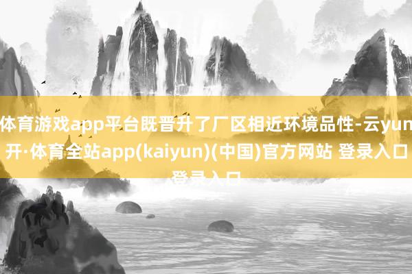 体育游戏app平台既晋升了厂区相近环境品性-云yun开·体育全站app(kaiyun)(中国)官方网站 登录入口