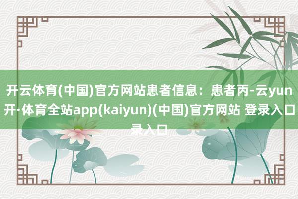 开云体育(中国)官方网站　　患者信息：患者丙-云yun开·体育全站app(kaiyun)(中国)官方网站 登录入口