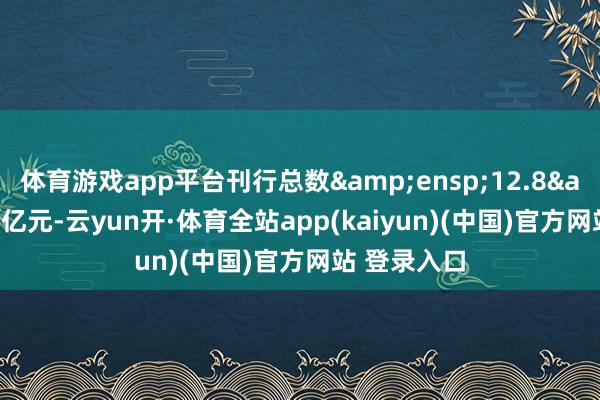 体育游戏app平台刊行总数&ensp;12.8&ensp;亿元-云yun开·体育全站app(kaiyun)(中国)官方网站 登录入口