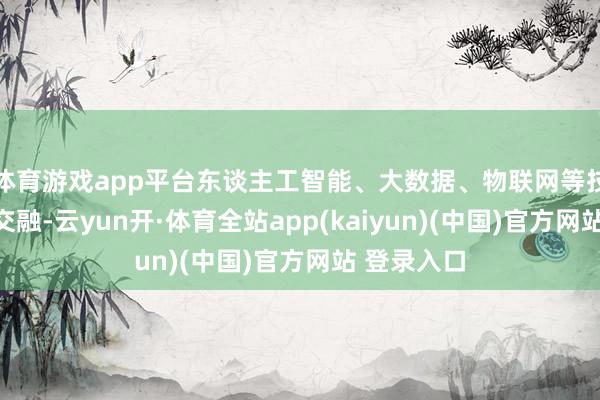 体育游戏app平台东谈主工智能、大数据、物联网等技能的深度交融-云yun开·体育全站app(kaiyun)(中国)官方网站 登录入口