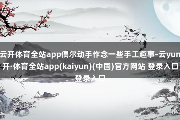 云开体育全站app偶尔动手作念一些手工趣事-云yun开·体育全站app(kaiyun)(中国)官方网站 登录入口