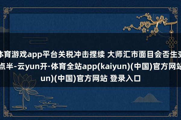 体育游戏app平台关税冲击捏续 大师汇市面目会否生变？|大师三点半-云yun开·体育全站app(kaiyun)(中国)官方网站 登录入口