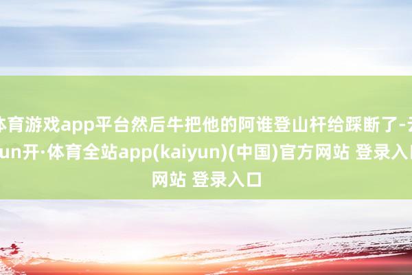 体育游戏app平台然后牛把他的阿谁登山杆给踩断了-云yun开·体育全站app(kaiyun)(中国)官方网站 登录入口