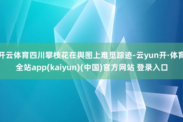 开云体育四川攀枝花在舆图上难觅踪迹-云yun开·体育全站app(kaiyun)(中国)官方网站 登录入口