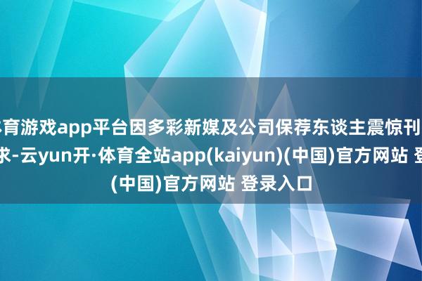 体育游戏app平台因多彩新媒及公司保荐东谈主震惊刊行上市央求-云yun开·体育全站app(kaiyun)(中国)官方网站 登录入口
