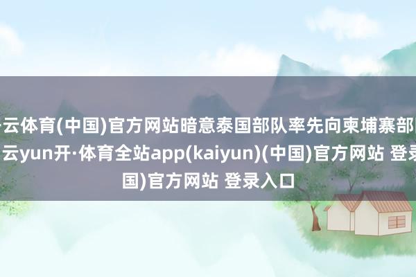 开云体育(中国)官方网站暗意泰国部队率先向柬埔寨部队开火-云yun开·体育全站app(kaiyun)(中国)官方网站 登录入口