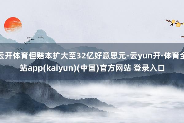 云开体育但赔本扩大至32亿好意思元-云yun开·体育全站app(kaiyun)(中国)官方网站 登录入口
