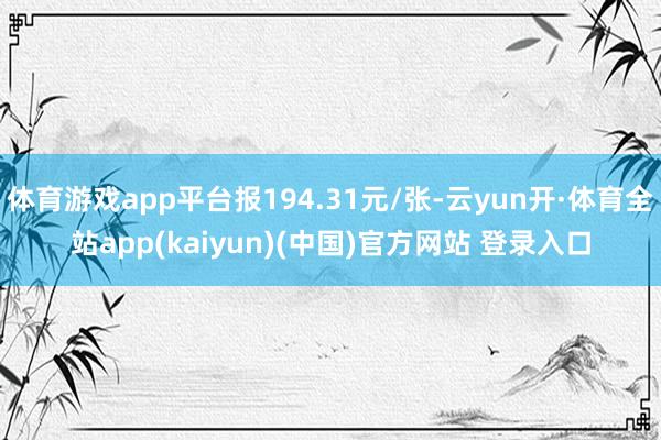 体育游戏app平台报194.31元/张-云yun开·体育全站app(kaiyun)(中国)官方网站 登录入口