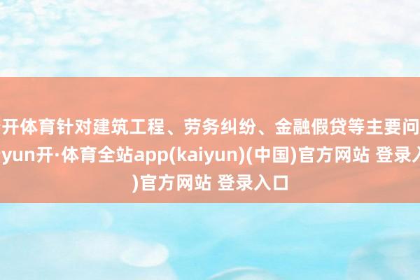 云开体育针对建筑工程、劳务纠纷、金融假贷等主要问题-云yun开·体育全站app(kaiyun)(中国)官方网站 登录入口