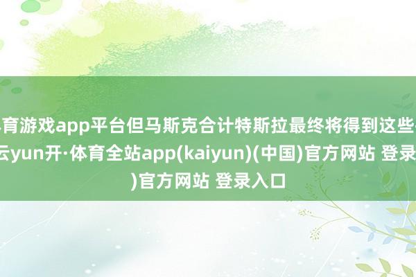 体育游戏app平台但马斯克合计特斯拉最终将得到这些批准-云yun开·体育全站app(kaiyun)(中国)官方网站 登录入口