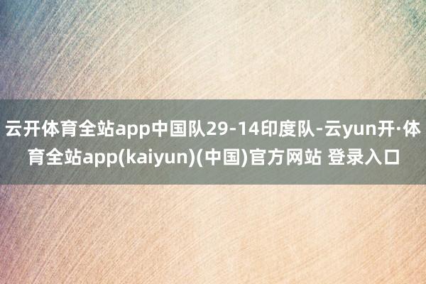云开体育全站app中国队29-14印度队-云yun开·体育全站app(kaiyun)(中国)官方网站 登录入口