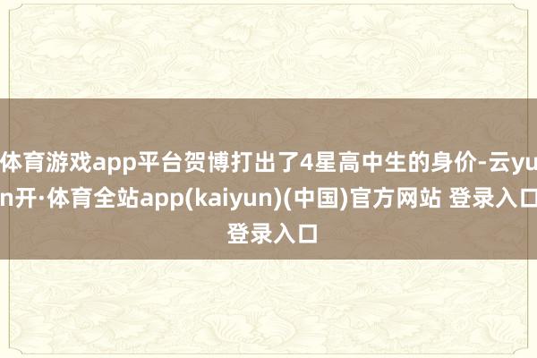 体育游戏app平台贺博打出了4星高中生的身价-云yun开·体育全站app(kaiyun)(中国)官方网站 登录入口