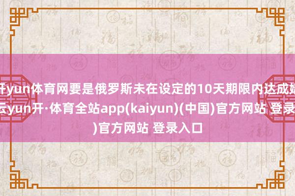 开yun体育网要是俄罗斯未在设定的10天期限内达成媾和-云yun开·体育全站app(kaiyun)(中国)官方网站 登录入口