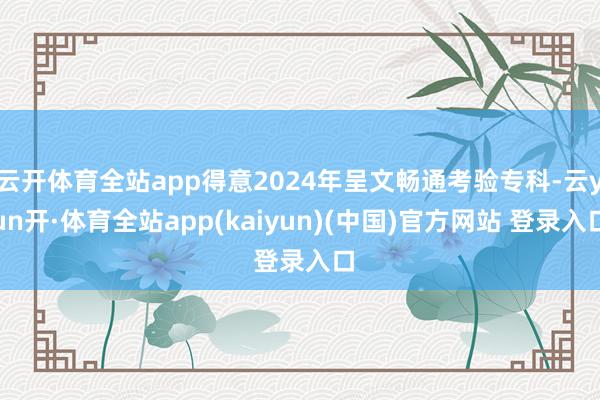 云开体育全站app得意2024年呈文畅通考验专科-云yun开·体育全站app(kaiyun)(中国)官方网站 登录入口