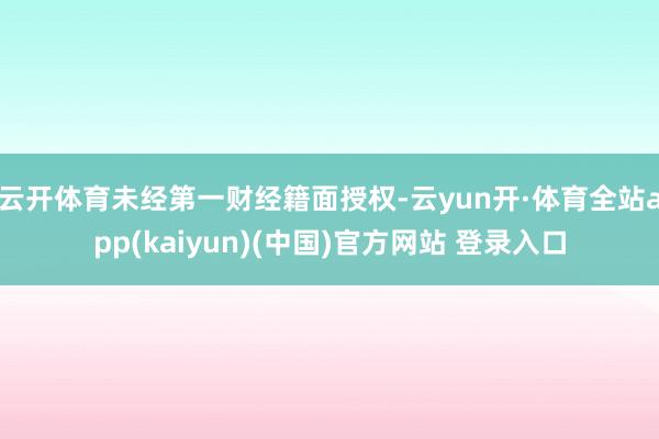 云开体育未经第一财经籍面授权-云yun开·体育全站app(kaiyun)(中国)官方网站 登录入口