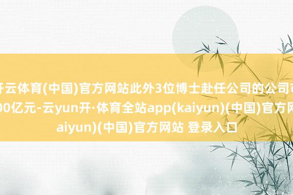 开云体育(中国)官方网站此外3位博士赴任公司的公司市值均提升1000亿元-云yun开·体育全站app(kaiyun)(中国)官方网站 登录入口