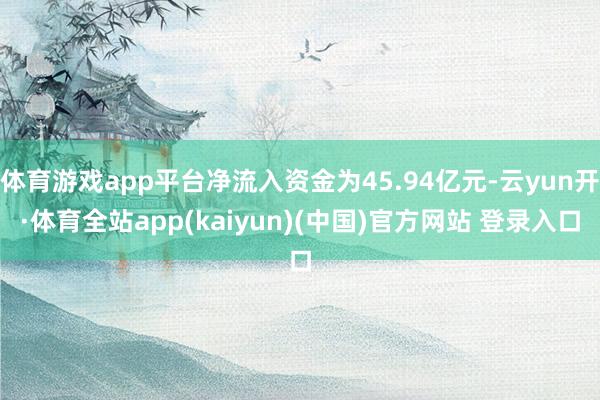 体育游戏app平台净流入资金为45.94亿元-云yun开·体育全站app(kaiyun)(中国)官方网站 登录入口