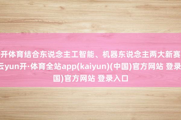 云开体育结合东说念主工智能、机器东说念主两大新赛说念-云yun开·体育全站app(kaiyun)(中国)官方网站 登录入口