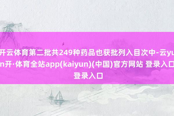 开云体育第二批共249种药品也获批列入目次中-云yun开·体育全站app(kaiyun)(中国)官方网站 登录入口