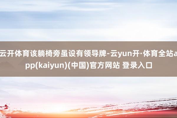 云开体育该躺椅旁虽设有领导牌-云yun开·体育全站app(kaiyun)(中国)官方网站 登录入口
