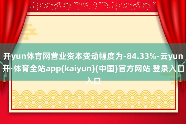 开yun体育网营业资本变动幅度为-84.33%-云yun开·体育全站app(kaiyun)(中国)官方网站 登录入口